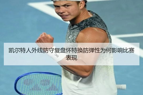 凯尔特人外线防守复盘怀特换防弹性为何影响比赛表现