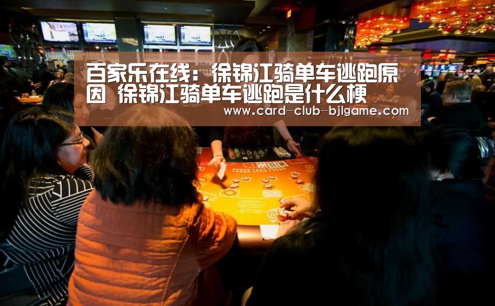 百家乐在线:徐锦江骑单车逃跑原因 徐锦江骑单车逃跑是什么梗(图1) 真人百家乐